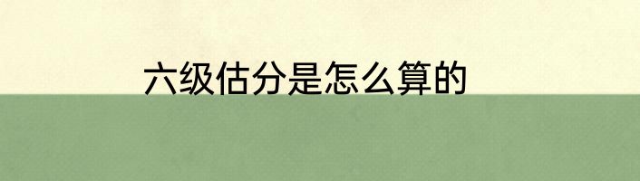 六级估分是怎么算的