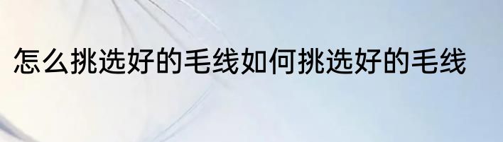 怎么挑选好的毛线如何挑选好的毛线