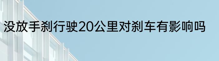 没放手刹行驶20公里对刹车有影响吗