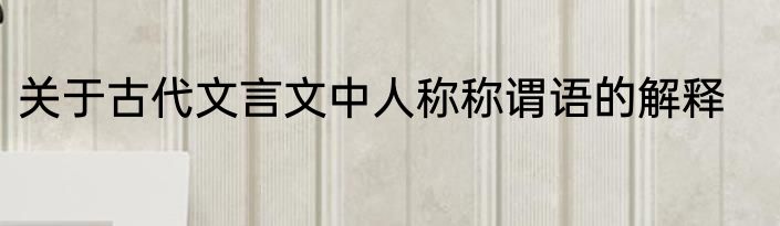 关于古代文言文中人称称谓语的解释