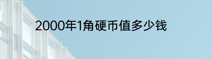 2000年1角硬币值多少钱