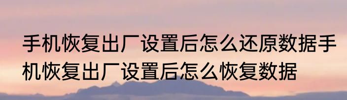 手机恢复出厂设置后怎么还原数据手机恢复出厂设置后怎么恢复数据