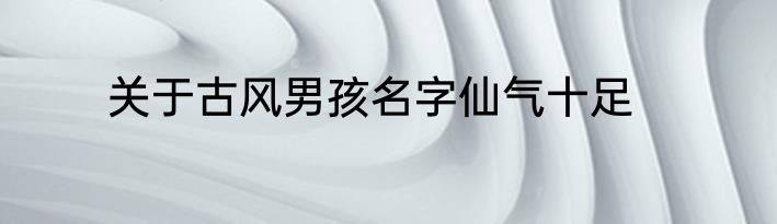 关于古风男孩名字仙气十足
