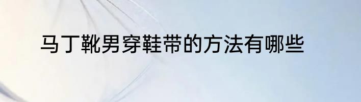马丁靴男穿鞋带的方法有哪些