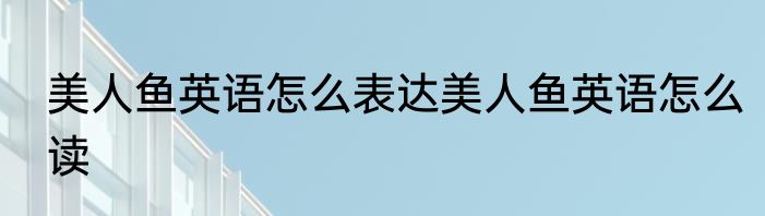 美人鱼英语怎么表达美人鱼英语怎么读