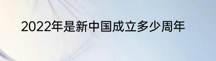 2022年是新中国成立多少周年