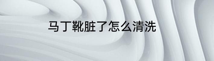 马丁靴脏了怎么清洗