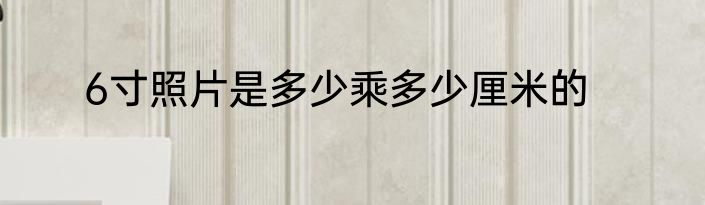 6寸照片是多少乘多少厘米的