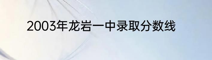 2003年龙岩一中录取分数线