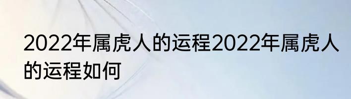 2022年属虎人的运程2022年属虎人的运程如何