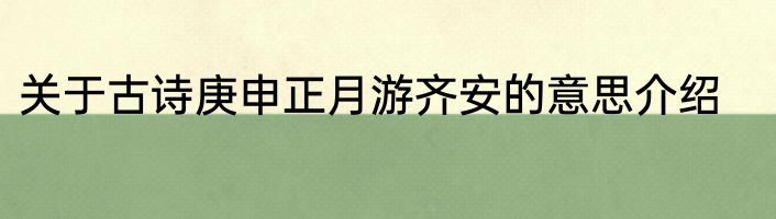 关于古诗庚申正月游齐安的意思介绍