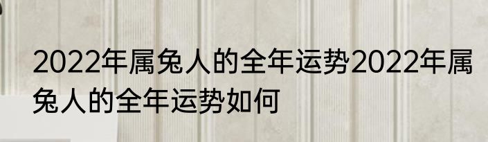 2022年属兔人的全年运势2022年属兔人的全年运势如何