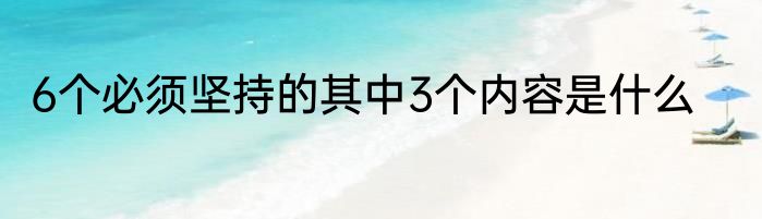 6个必须坚持的其中3个内容是什么