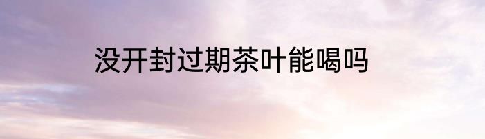 没开封过期茶叶能喝吗