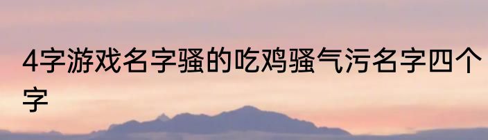 4字游戏名字骚的吃鸡骚气污名字四个字