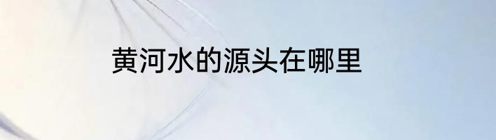 黄河水的源头在哪里