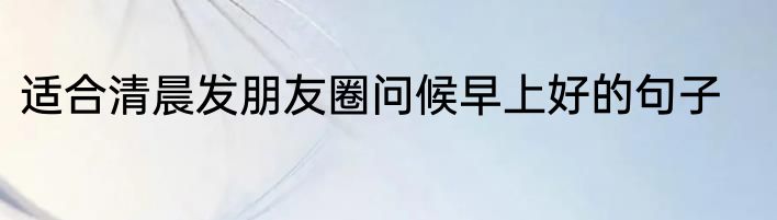 适合清晨发朋友圈问候早上好的句子