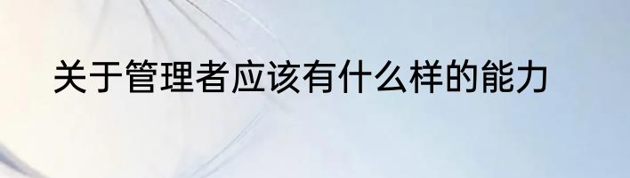 关于管理者应该有什么样的能力