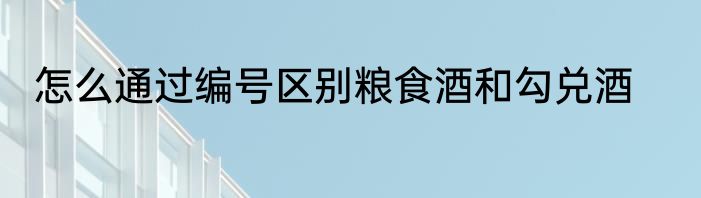 怎么通过编号区别粮食酒和勾兑酒
