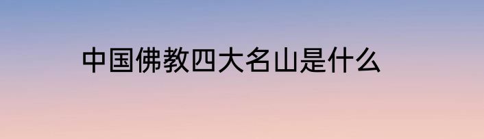 中国佛教四大名山是什么