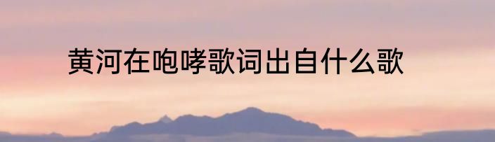 黄河在咆哮歌词出自什么歌