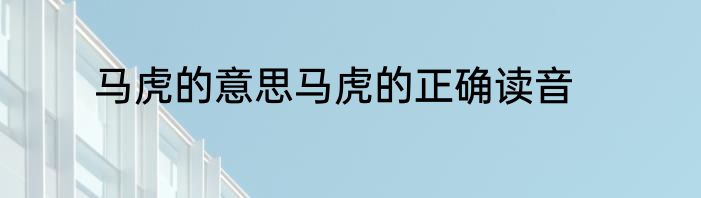 马虎的意思马虎的正确读音