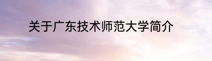 关于广东技术师范大学简介