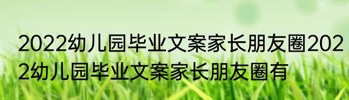 2022幼儿园毕业文案家长朋友圈2022幼儿园毕业文案家长朋友圈有
