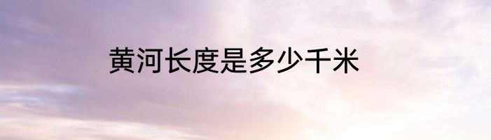 黄河长度是多少千米