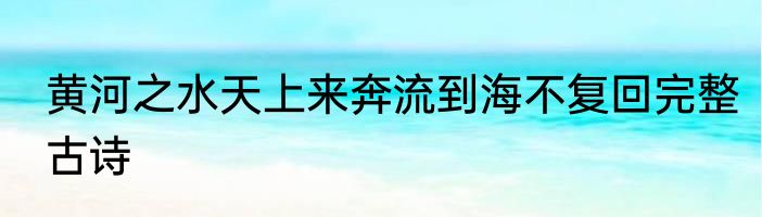 黄河之水天上来奔流到海不复回完整古诗