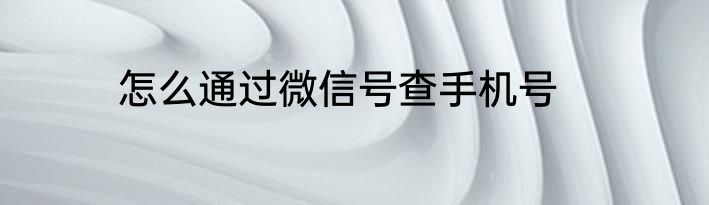 怎么通过微信号查手机号