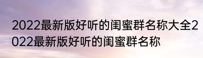 2022最新版好听的闺蜜群名称大全2022最新版好听的闺蜜群名称