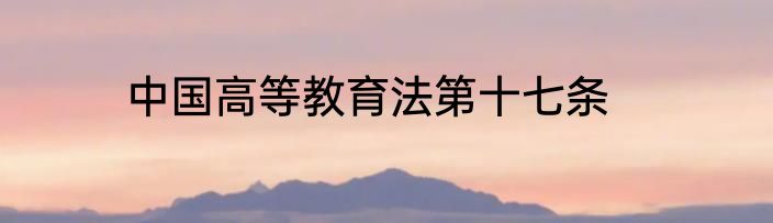 中国高等教育法第十七条