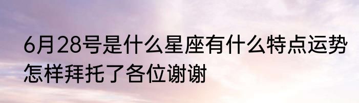 6月28号是什么星座有什么特点运势怎样拜托了各位谢谢