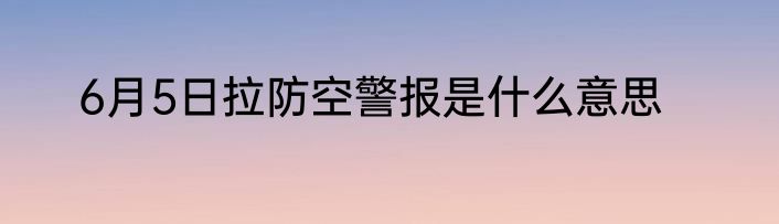 6月5日拉防空警报是什么意思