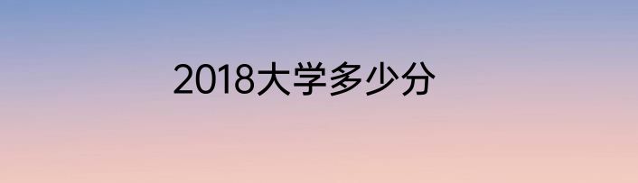 2018大学多少分