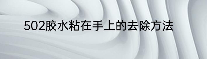 502胶水粘在手上的去除方法
