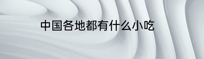 中国各地都有什么小吃