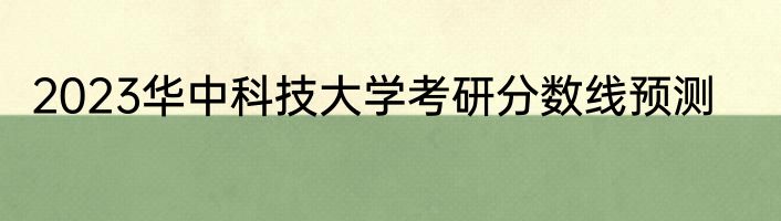2023华中科技大学考研分数线预测