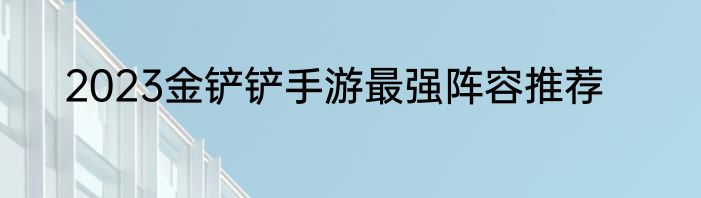 2023金铲铲手游最强阵容推荐