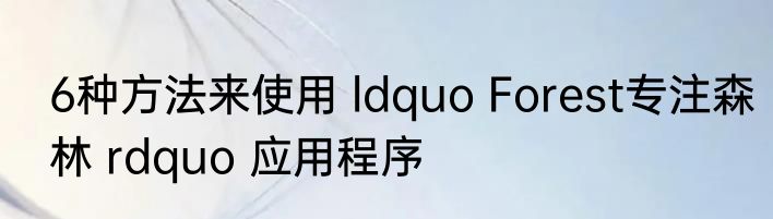 6种方法来使用 ldquo Forest专注森林 rdquo 应用程序