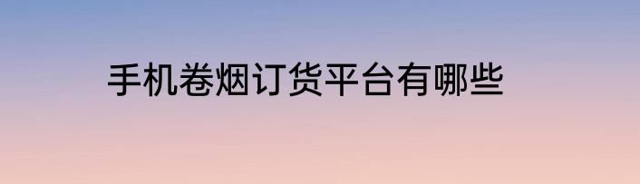 手机卷烟订货平台有哪些