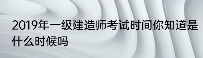 2019年一级建造师考试时间你知道是什么时候吗