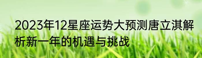 2023年12星座运势大预测唐立淇解析新一年的机遇与挑战