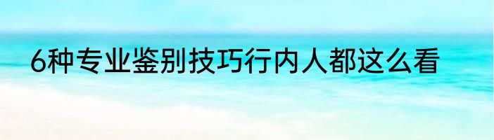 6种专业鉴别技巧行内人都这么看