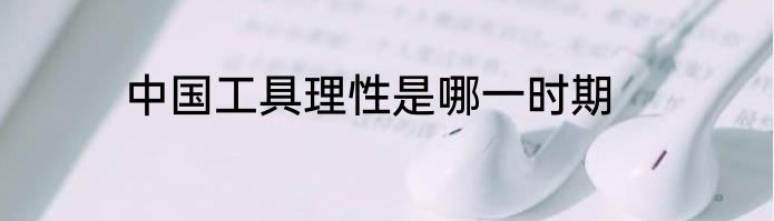 中国工具理性是哪一时期