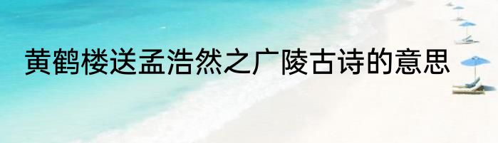 黄鹤楼送孟浩然之广陵古诗的意思