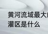 黄河流域最大的灌区黄河流域最大的灌区是什么