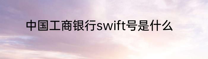 中国工商银行swift号是什么