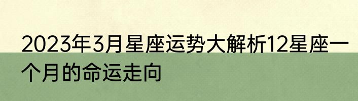 2023年3月星座运势大解析12星座一个月的命运走向